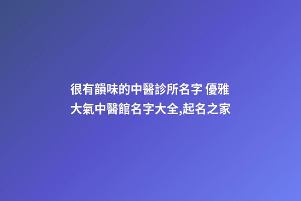 很有韻味的中醫診所名字 優雅大氣中醫館名字大全,起名之家-第1張-店鋪起名-玄機派